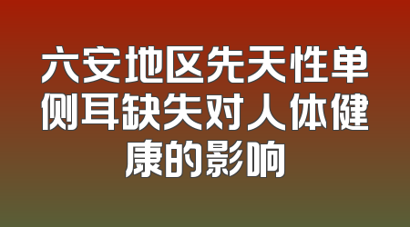 六安地区先天性单侧耳缺失对人体健康的影响
