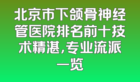 北京市下颌骨神经管医院排名前十技术精湛，专业流派一览