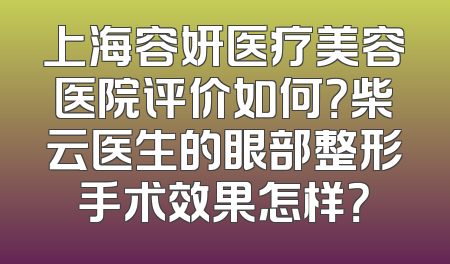 上海容妍医疗美容医院评价如何？柴云医生的眼部整形手术效果怎样？