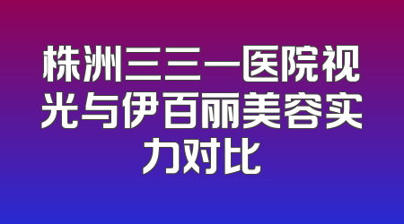 株洲三三一医院视光与伊百丽美容实力对比