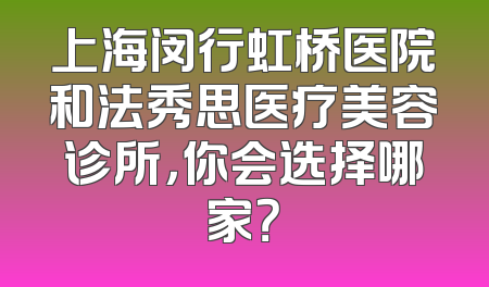上海闵行虹桥医院和法秀思医疗美容诊所，你会选择哪家？