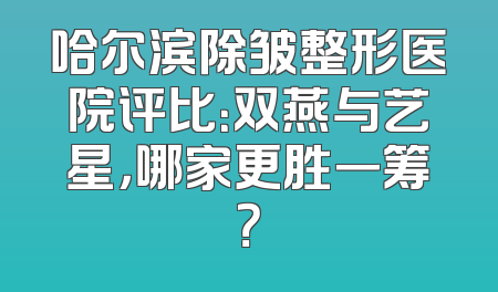 哈尔滨除皱整形医院评比：双燕与艺星，哪家更胜一筹？
