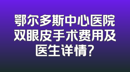鄂尔多斯中心医院双眼皮手术费用及医生详情？