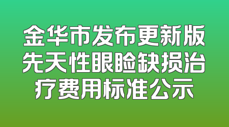 金华市发布更新版先天性眼睑缺损治疗费用标准公示