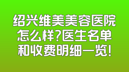 绍兴维美美容医院怎么样？医生名单和收费明细一览！