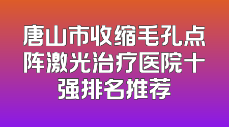 唐山市收缩毛孔点阵激光治疗医院十强排名推荐