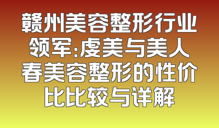 赣州美容整形行业领军：虔美与美人春美容整形的性价比比较与详解