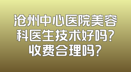 沧州中心医院美容科医生技术好吗？收费合理吗？