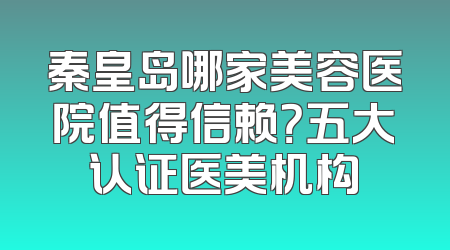 秦皇岛哪家美容医院值得信赖？五大认证医美机构