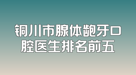铜川市腺体龅牙口腔医生排名前五