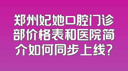 郑州妃她口腔门诊部价格表和医院简介如何同步上线？