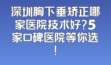 深圳胸下垂矫正哪家医院技术好？5家口碑医院等你选！