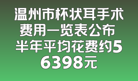 温州市杯状耳手术费用一览表公布 半年平均花费约56398元