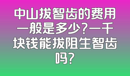 中山拔智齿的费用一般是多少？一千块钱能拔阻生智齿吗？