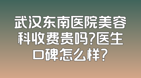 武汉东南医院美容科收费贵吗？医生口碑怎么样？