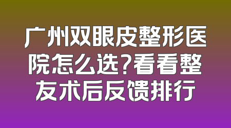 广州双眼皮整形医院怎么选？看看整友术后反馈排行