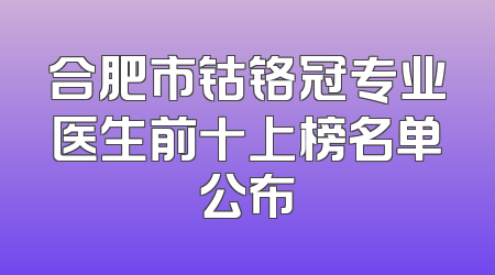 合肥市钴铬冠专业医生前十上榜名单公布