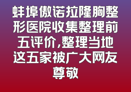 蚌埠傲诺拉隆胸整形医院收集整理前五评价，整理当地这五家被广大网友尊敬