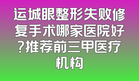 运城眼整形失败修复手术哪家医院好？推荐前三甲医疗机构