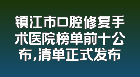 镇江市口腔修复手术医院榜单前十公布，清单正式发布