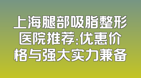 上海腿部吸脂整形医院推荐：优惠价格与强大实力兼备