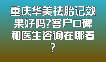重庆华美祛胎记效果好吗？客户口碑和医生咨询在哪看？