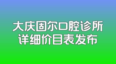 大庆固尔口腔诊所详细价目表发布