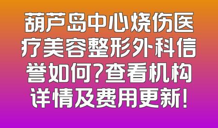 葫芦岛中心烧伤医疗美容整形外科信誉如何？查看机构详情及费用更新！