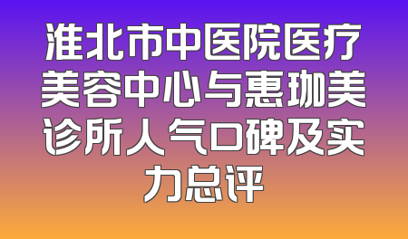 淮北市中医院医疗美容中心与惠珈美诊所人气口碑及实力总评