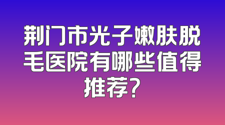 荆门市光子嫩肤脱毛医院有哪些值得推荐？