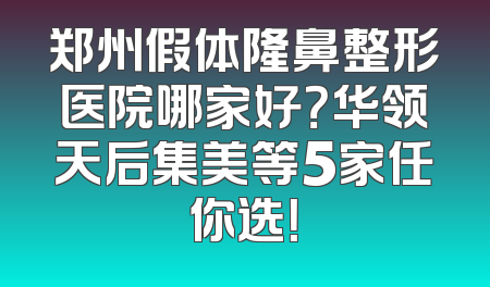 郑州假体隆鼻整形医院哪家好？华领天后集美等5家任你选！