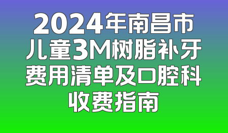 2024年南昌市儿童3M树脂补牙费用清单及口腔科收费指南