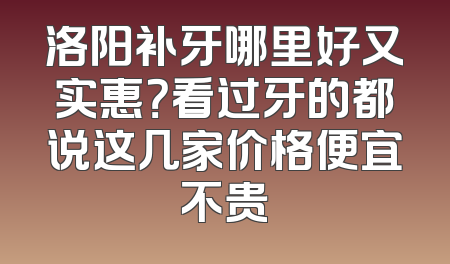 洛阳补牙哪里好又实惠？看过牙的都说这几家价格便宜不贵