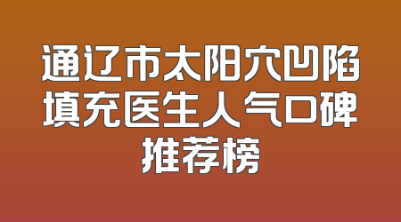 通辽市太阳穴凹陷填充医生人气口碑推荐榜