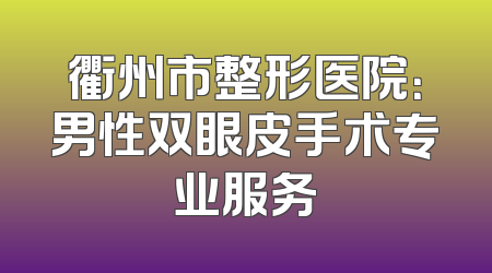 衢州市整形医院：男性双眼皮手术专业服务