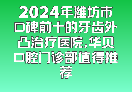 2024年潍坊市口碑前十的牙齿外凸治疗医院，华贝口腔门诊部值得推荐