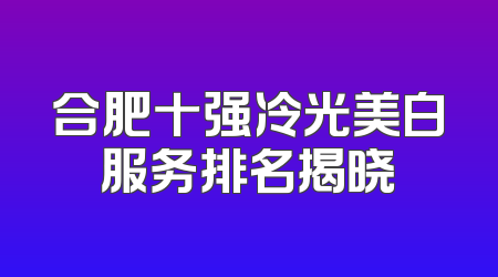合肥十强冷光美白服务排名揭晓