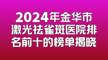 2024年金华市激光祛雀斑医院排名前十的榜单揭晓