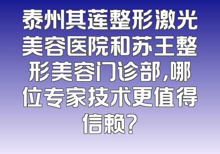 泰州其莲整形激光美容医院和苏王整形美容门诊部，哪位专家技术更值得信赖？