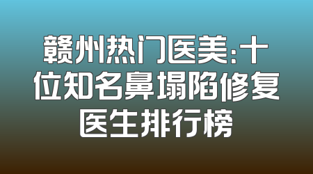 赣州热门医美：十位知名鼻塌陷修复医生排行榜