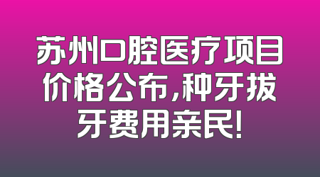 苏州口腔医疗项目价格公布，种牙拔牙费用亲民！