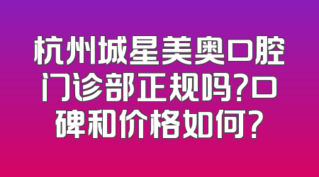 杭州城星美奥口腔门诊部正规吗？口碑和价格如何？
