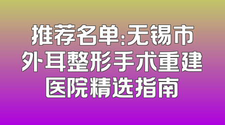 推荐名单：无锡市外耳整形手术重建医院精选指南