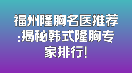福州隆胸名医推荐：揭秘韩式隆胸专家排行！