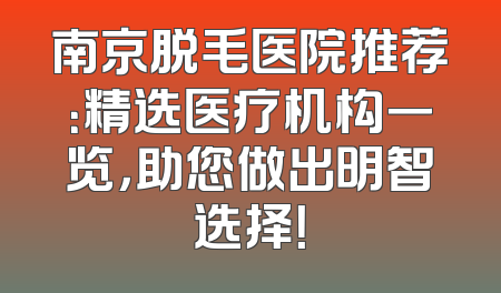 南京脱毛医院推荐：精选医疗机构一览，助您做出明智选择！