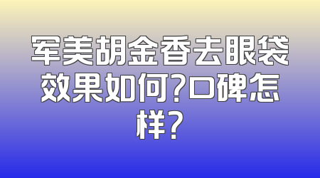 军美胡金香去眼袋效果如何？口碑怎样？