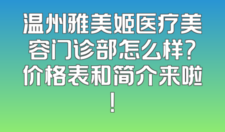 温州雅美姬医疗美容门诊部怎么样？价格表和简介来啦！
