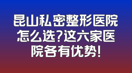 昆山私密整形医院怎么选？这六家医院各有优势！