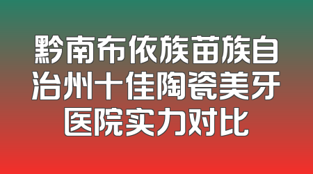 黔南布依族苗族自治州十佳陶瓷美牙医院实力对比