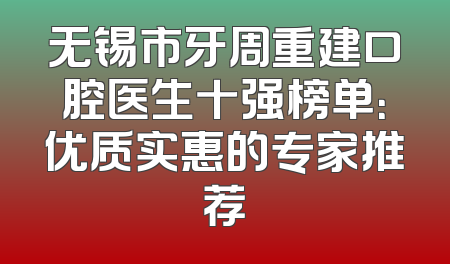 无锡市牙周重建口腔医生十强榜单：优质实惠的专家推荐